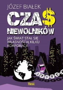  Czas niewolników. Jak świat stał się własnością kilku korporacji. Józef Białek
