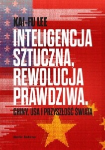 Inteligencja sztuczna, rewolucja prawdziwa. Chiny, USA i przyszłość świata. Kai-Fu Lee