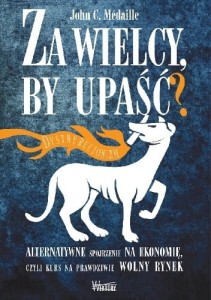 Za wielcy, by upaść? Alternatywne spojrzenie na ekonomię, czyli kurs na prawdziwie wolny rynek.  John Médaille