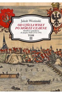 Od ujścia Wisły po Morze Czarne. Handlowo-gospodarcze tło dziejów Polski (1572-1795). Tom 2. Jakub Woziński